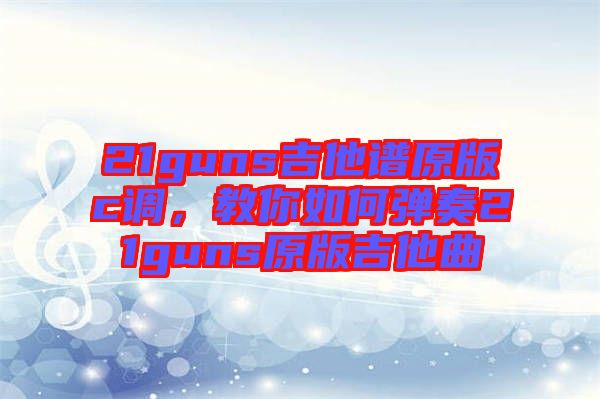 21guns吉他譜原版c調,教你如何彈奏21guns原版吉他曲