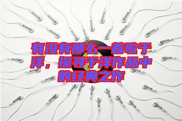 有沒有那么一首歌于洋,探尋于洋作品中的經(jīng)典之作