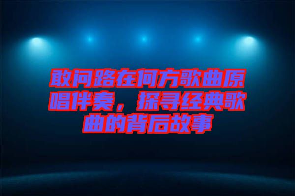 敢問路在何方歌曲原唱伴奏,探尋經典歌曲的背后故事