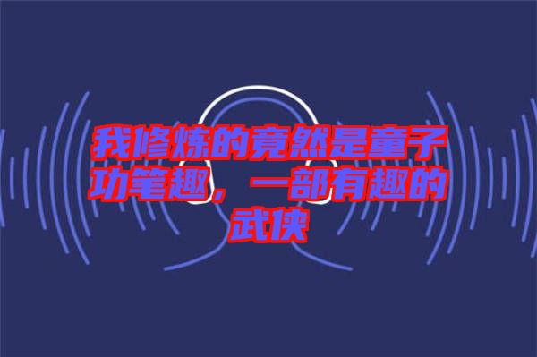 我修煉的竟然是童子功筆趣,一部有趣的武俠
