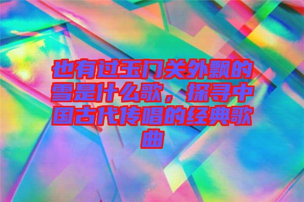 也有過玉門關外飄的雪是什么歌,探尋中國古代傳唱的經典歌曲