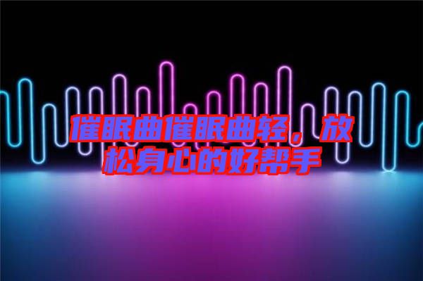 催眠曲催眠曲輕,放松身心的好幫手