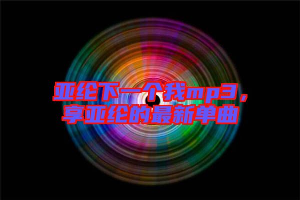 亞綸下一個我mp3,享亞綸的最新單曲