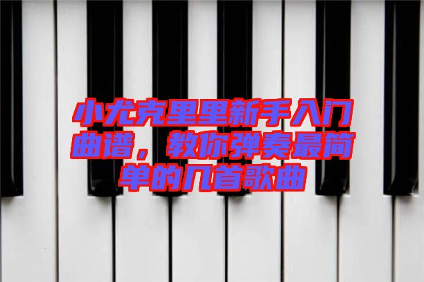 小尤克里里新手入門曲譜,教你彈奏最簡單的幾首歌曲