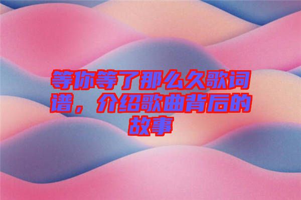 等你等了那么久歌詞譜,介紹歌曲背后的故事