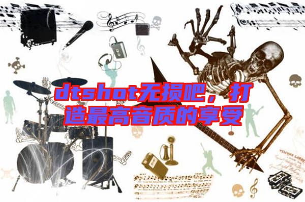 dtshot無損吧,打造最高音質(zhì)的享受