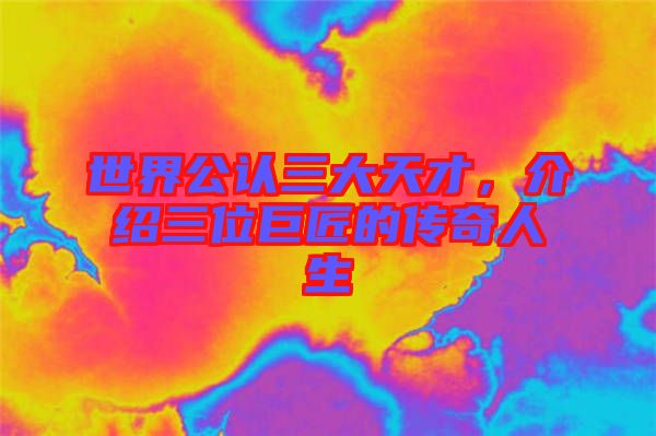 世界公認三大天才,介紹三位巨匠的傳奇人生