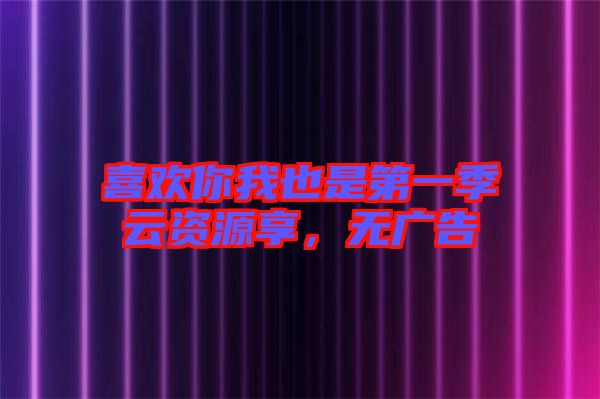 喜歡你我也是第一季云資源享,無廣告