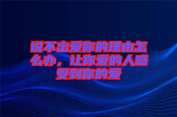 說不出愛你的理由怎么辦,讓你愛的人感受到你的愛