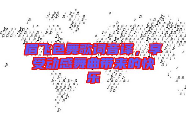 眉飛色舞歌詞音譯，享受動(dòng)感舞曲帶來的快樂