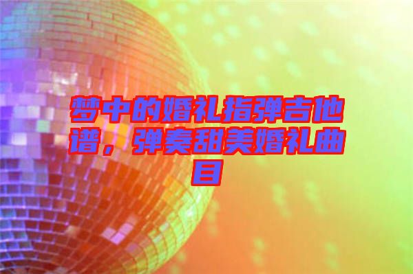 夢中的婚禮指彈吉他譜,彈奏甜美婚禮曲目