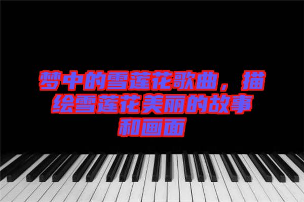 夢中的雪蓮花歌曲,描繪雪蓮花美麗的故事和畫面