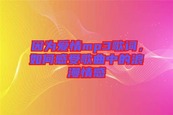 因為愛情mp3歌詞,如何感受歌曲中的浪漫情感