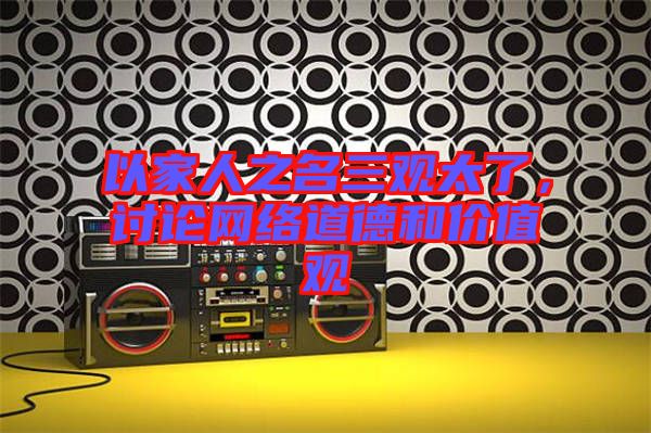 以家人之名三觀太了，討論網絡道德和價值觀