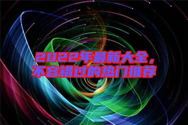2022年最新大全,不容錯過的熱門推薦