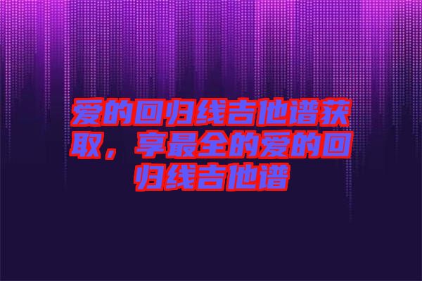 愛的回歸線吉他譜獲取,享最全的愛的回歸線吉他譜
