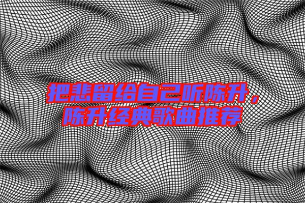 把悲留給自己聽陳升,陳升經典歌曲推薦