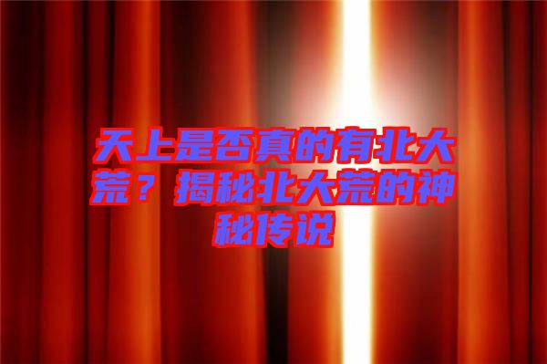 天上是否真的有北大荒?揭秘北大荒的神秘傳說