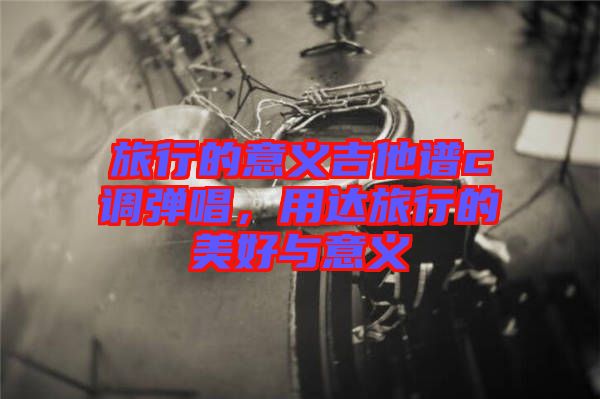 旅行的意義吉他譜c調彈唱,用達旅行的美好與意義