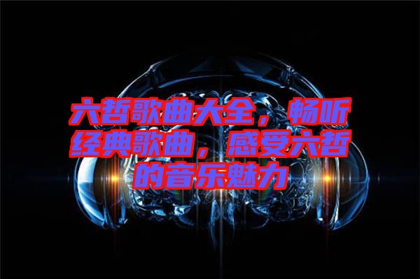 六哲歌曲大全,暢聽經(jīng)典歌曲,感受六哲的音樂魅力