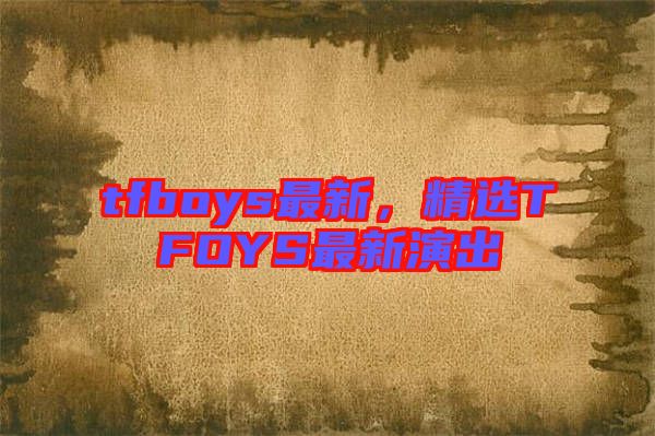 tfboys最新,精選TFOYS最新演出