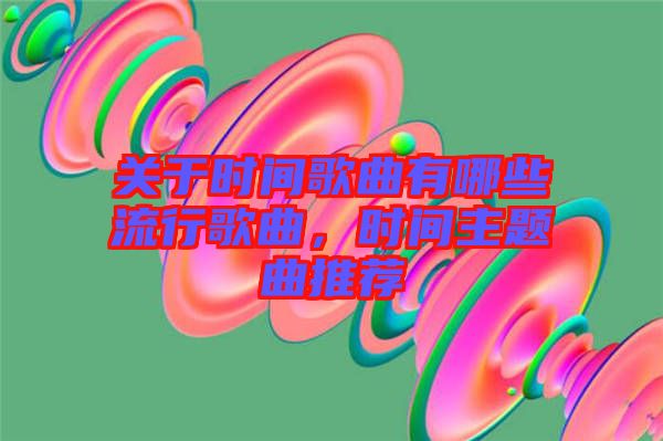 關于時間歌曲有哪些流行歌曲,時間主題曲推薦