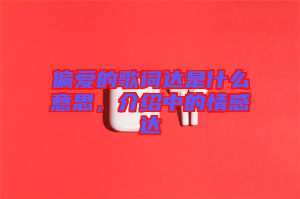 偏愛(ài)的歌詞達(dá)是什么意思,介紹中的情感達(dá)