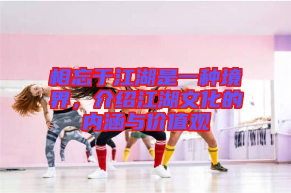 相忘于江湖是一種境界,介紹江湖文化的內(nèi)涵與價(jià)值觀