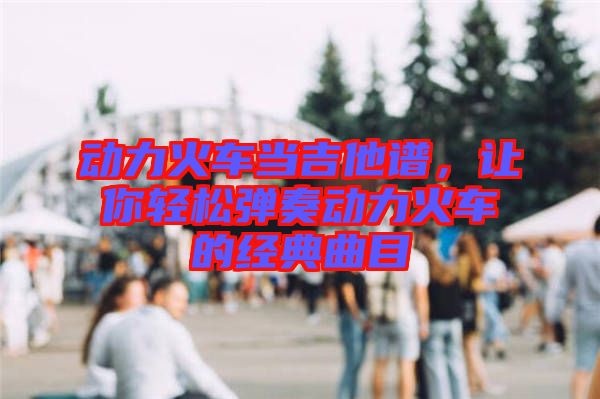 動力火車當吉他譜,讓你輕松彈奏動力火車的經典曲目