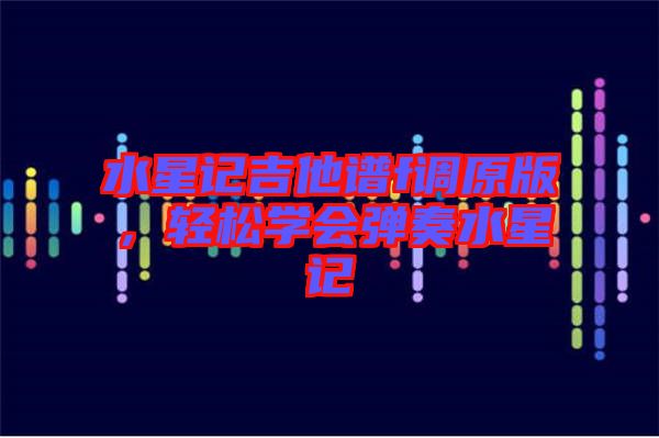 水星記吉他譜f調(diào)原版,輕松學(xué)會彈奏水星記