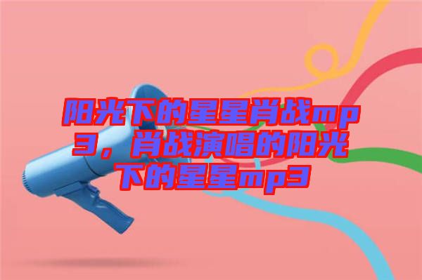 陽光下的星星肖戰mp3,肖戰演唱的陽光下的星星mp3