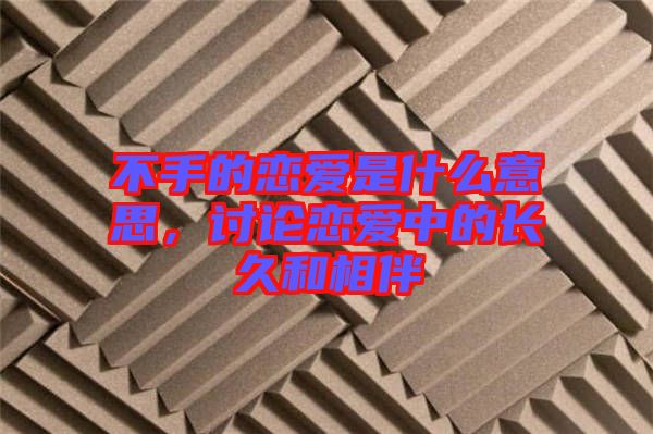 不手的戀愛(ài)是什么意思,討論戀愛(ài)中的長(zhǎng)久和相伴
