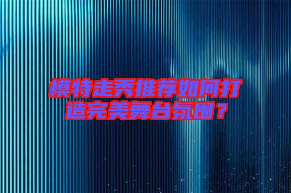 模特走秀推薦如何打造完美舞臺(tái)氛圍?