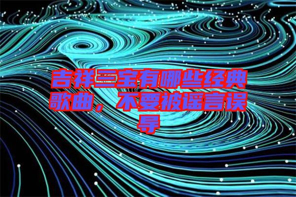 吉祥三寶有哪些經典歌曲,不要被謠言誤導