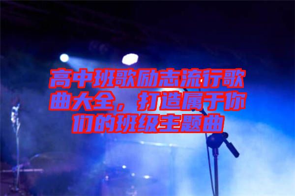 高中班歌勵志流行歌曲大全,打造屬于你們的班級主題曲