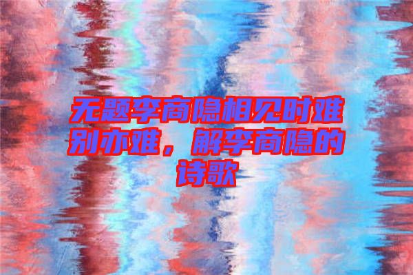 無題李商隱相見時難別亦難,解李商隱的詩歌