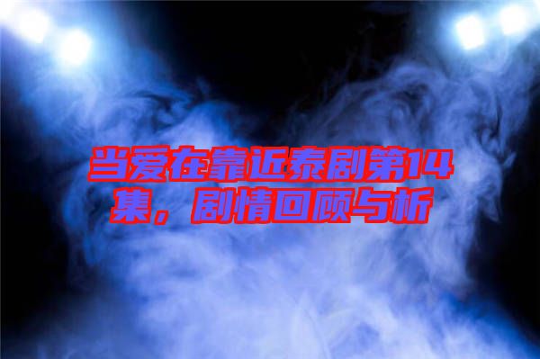 當(dāng)愛在靠近泰劇第14集,劇情回顧與析