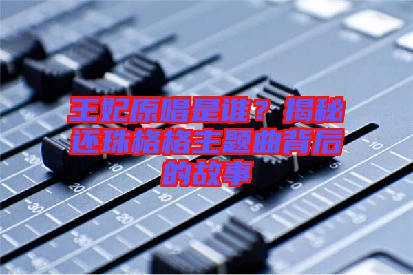 王妃原唱是誰?揭秘還珠格格主題曲背后的故事