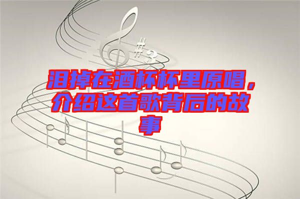 淚掉在酒杯杯里原唱，介紹這首歌背后的故事