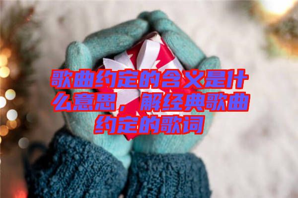 歌曲約定的含義是什么意思,解經典歌曲約定的歌詞