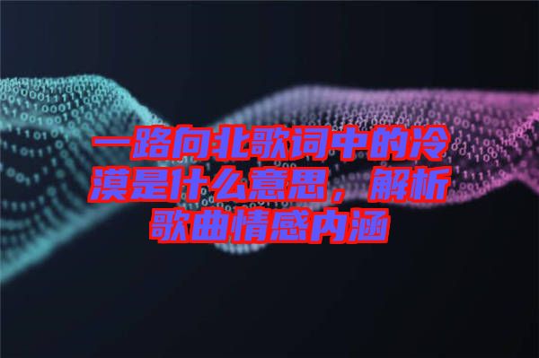 一路向北歌詞中的冷漠是什么意思,解析歌曲情感內涵
