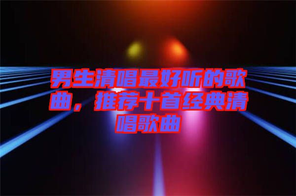 男生清唱最好聽的歌曲,推薦十首經典清唱歌曲