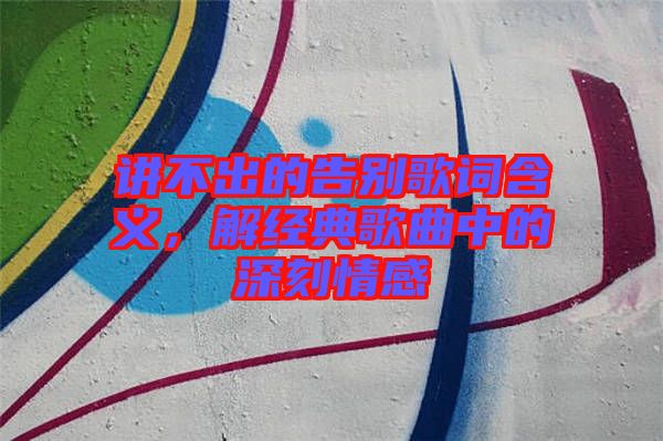 講不出的告別歌詞含義,解經(jīng)典歌曲中的深刻情感