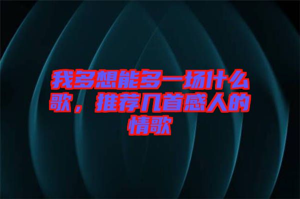我多想能多一場什么歌,推薦幾首感人的情歌