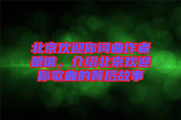 北京歡迎你詞曲作者是誰,介紹北京歡迎你歌曲的背后故事