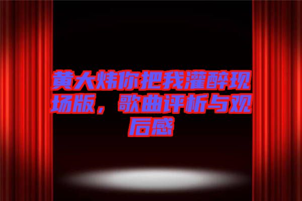 黃大煒你把我灌醉現(xiàn)場(chǎng)版,歌曲評(píng)析與觀后感