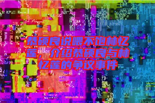 恭碩良說喂不飽林憶蓮,介紹恭碩良與林憶蓮的爭(zhēng)議事件