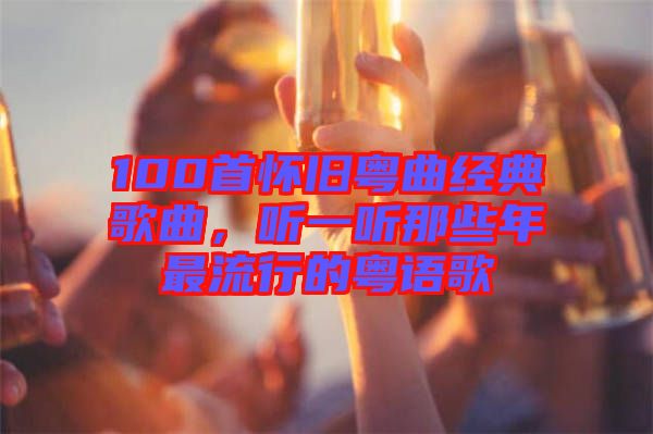 100首懷舊粵曲經典歌曲,聽一聽那些年最流行的粵語歌