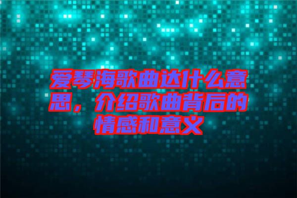 愛琴海歌曲達什么意思,介紹歌曲背后的情感和意義