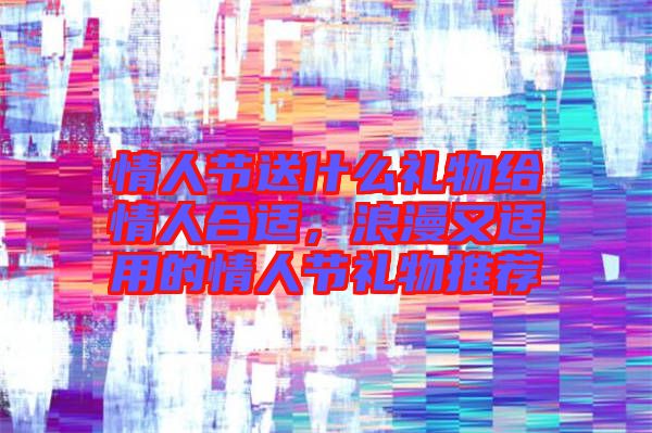 情人節送什么禮物給情人合適,浪漫又適用的情人節禮物推薦